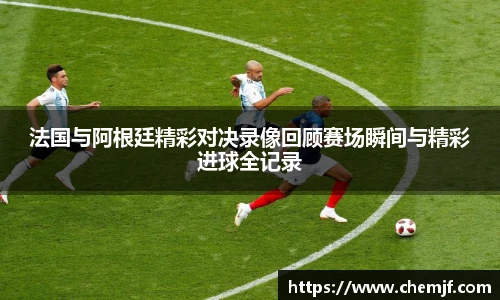 法国与阿根廷精彩对决录像回顾赛场瞬间与精彩进球全记录