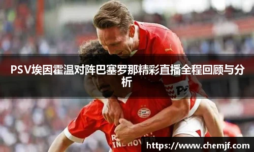 PSV埃因霍温对阵巴塞罗那精彩直播全程回顾与分析