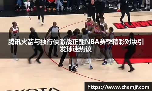 腾讯火箭与独行侠激战正酣NBA赛季精彩对决引发球迷热议